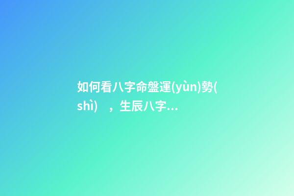 如何看八字命盤運(yùn)勢(shì)，生辰八字 看運(yùn)勢(shì) 八字排盤看流年運(yùn)勢(shì)，八字排盤詳解-第1張-觀點(diǎn)-玄機(jī)派